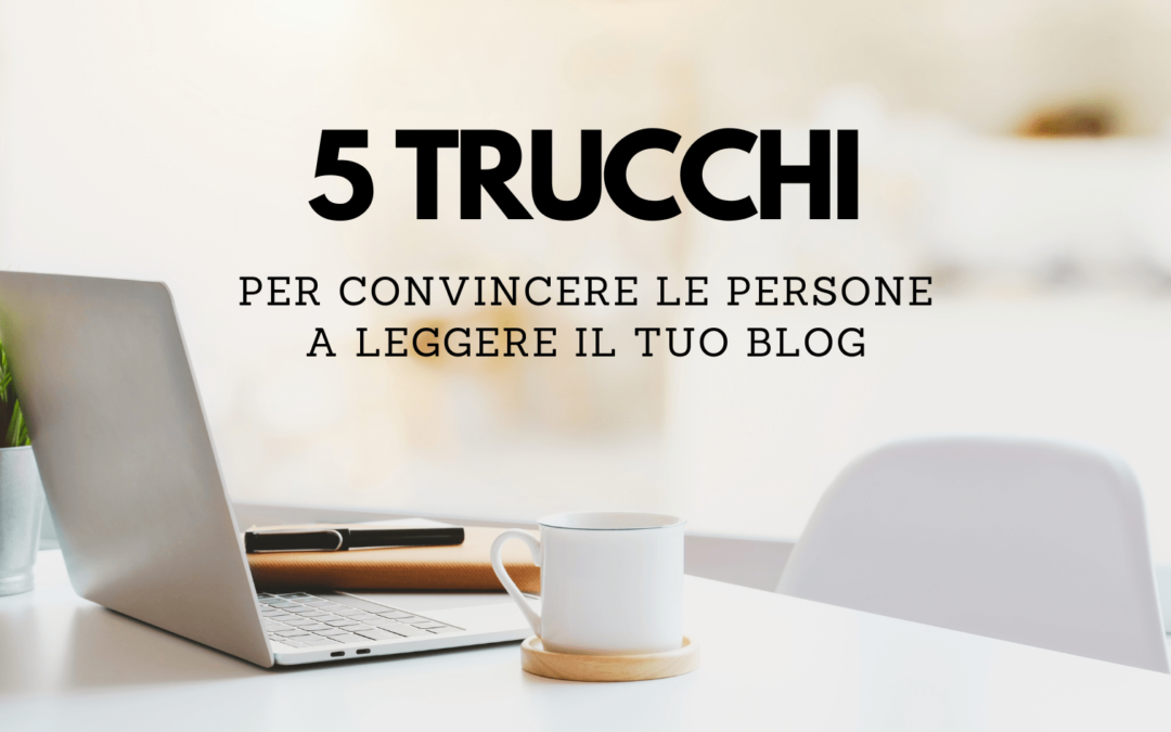 5 trucchi per convincere le persone a leggere il tuo blog